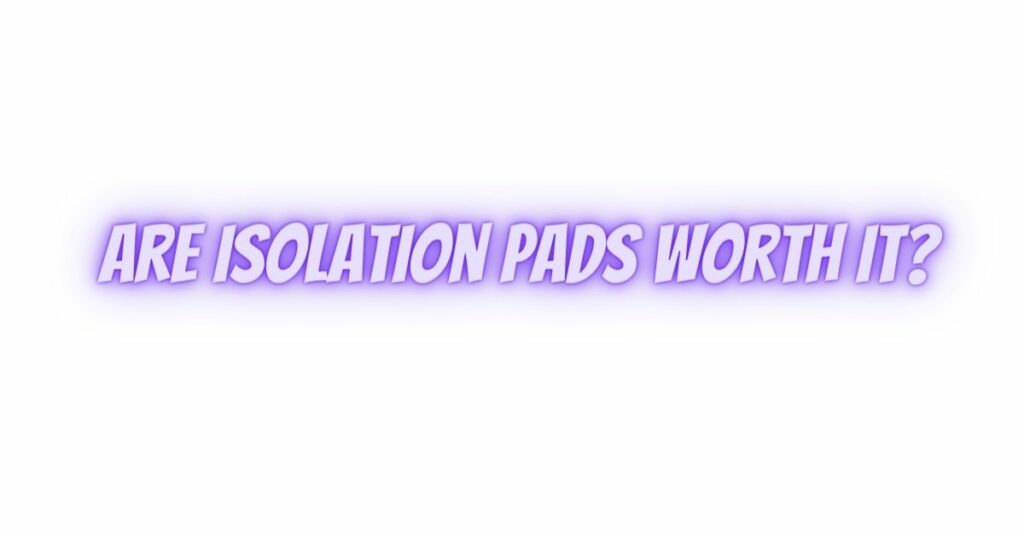 Are isolation pads worth it?
