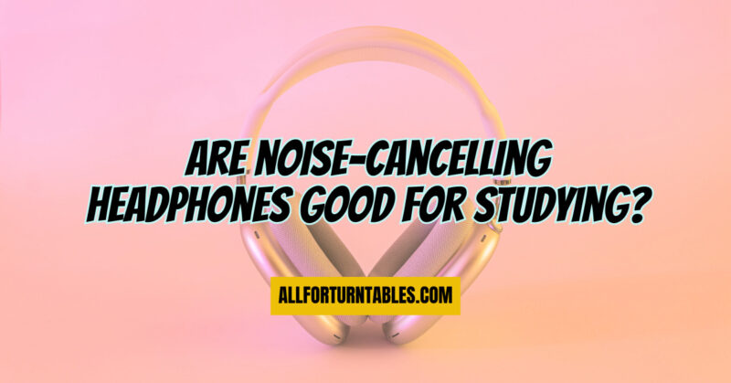 Are noise-cancelling headphones good for studying?