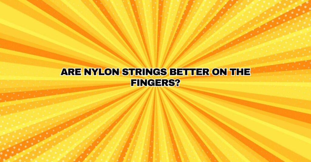 Are nylon strings better on the fingers?