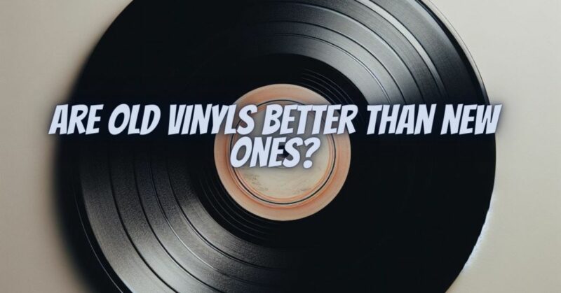 Are old vinyls better than new ones?
