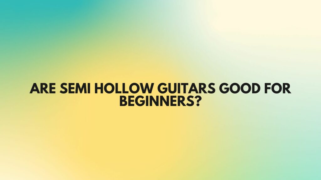 Are semi hollow guitars good for beginners?