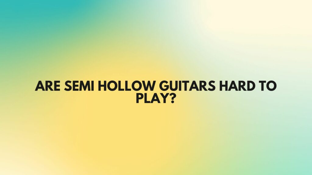 Are semi hollow guitars hard to play?