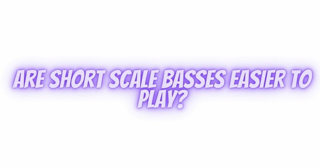 Are short scale basses easier to play?