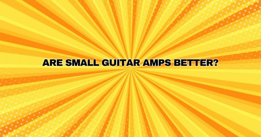Are small guitar amps better?