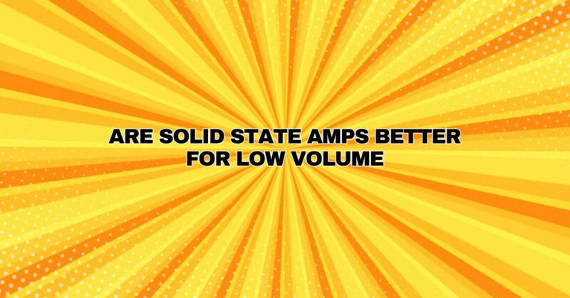 Are solid state amps better for low volume
