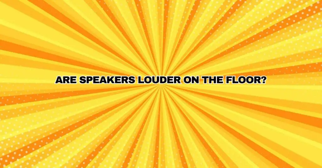 Are speakers louder on the floor?