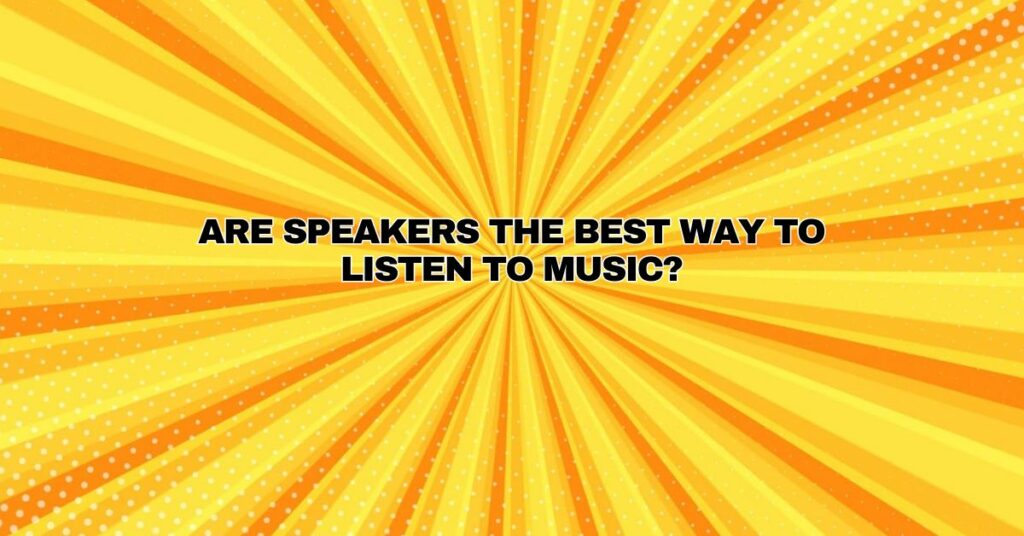 Are speakers the best way to listen to music?