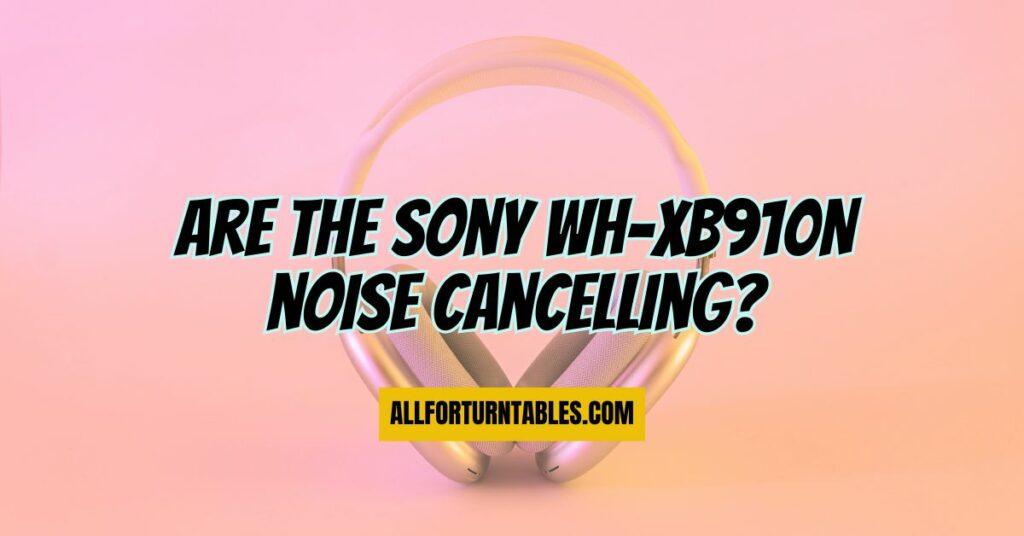 Are the Sony WH-XB910N noise cancelling?