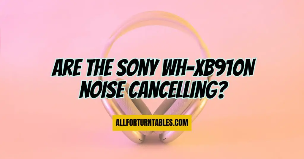 Are the Sony WH-XB910N noise cancelling?