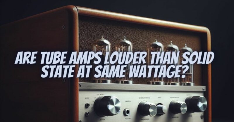 Are tube amps louder than solid state at same wattage?