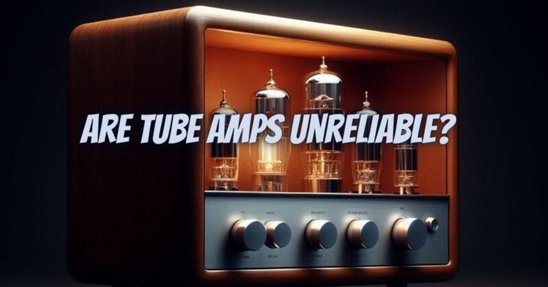 Are tube amps unreliable?