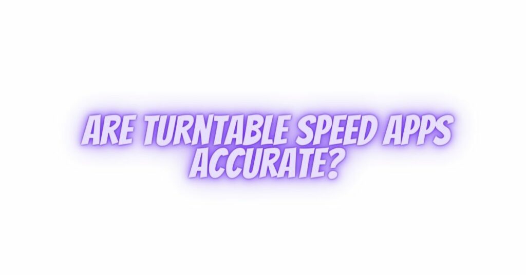 Are turntable speed apps accurate?