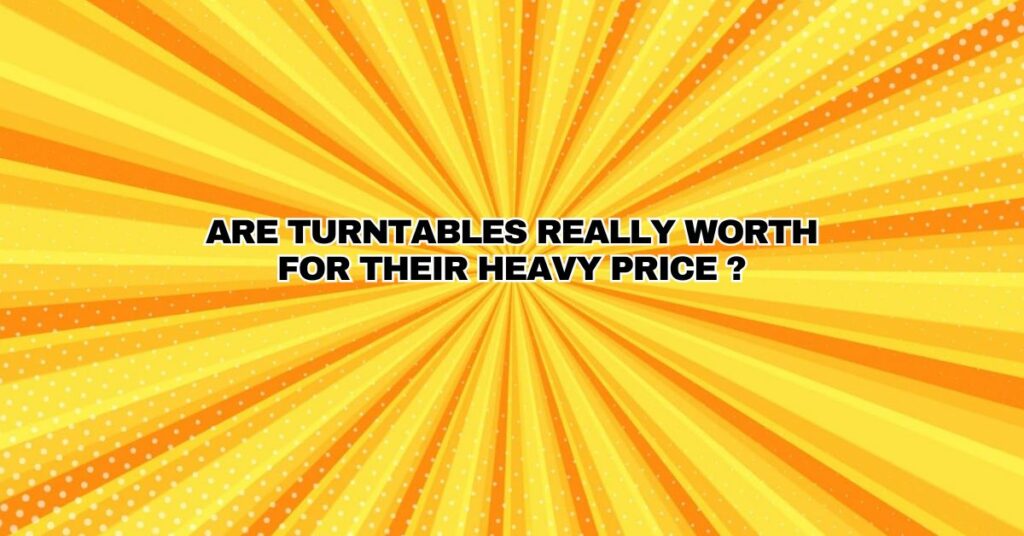 Are turntables really worth for their heavy price ?