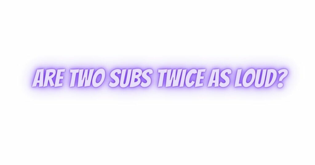 Are two subs twice as loud?
