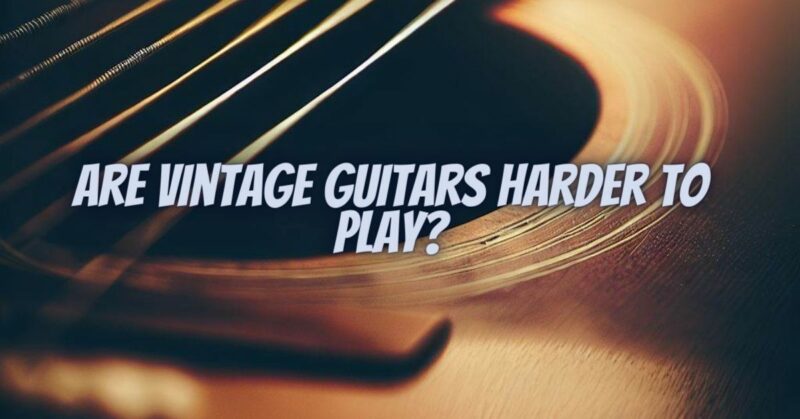 Are vintage guitars harder to play?