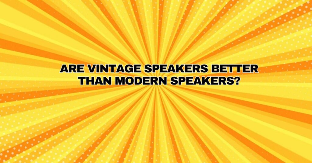 Are vintage speakers better than modern speakers?