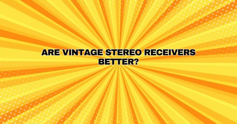 Are vintage stereo receivers better?