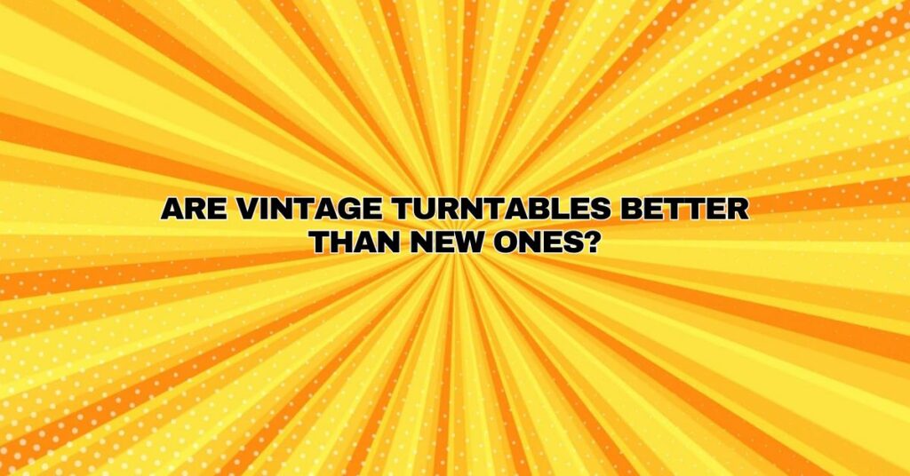 Are vintage turntables better than new ones?