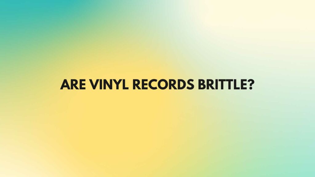 Are vinyl records brittle?