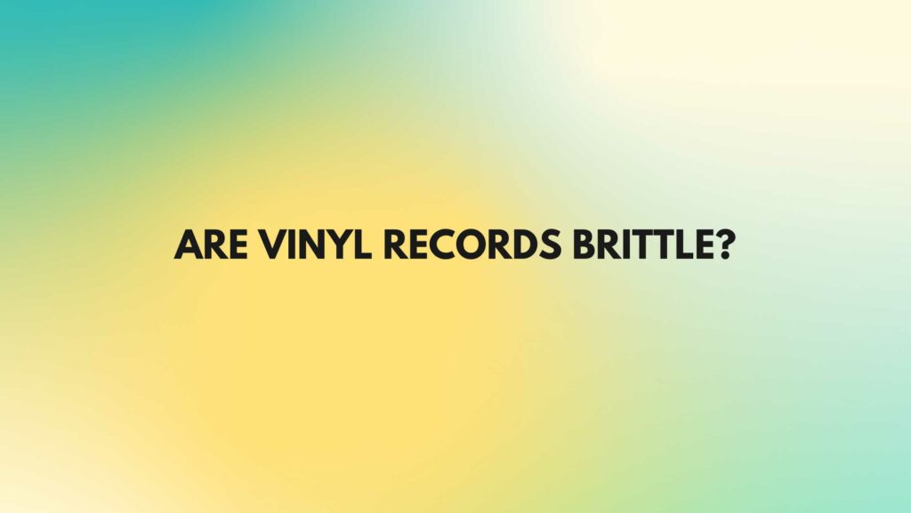 Are vinyl records brittle?