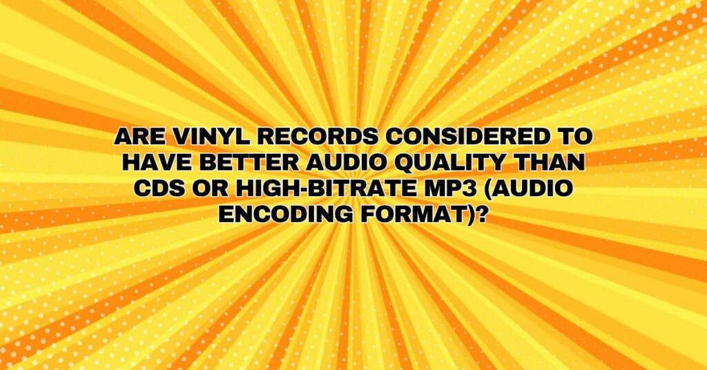 Are vinyl records considered to have better audio quality than CDs or high-bitrate MP3 (audio encoding format)?