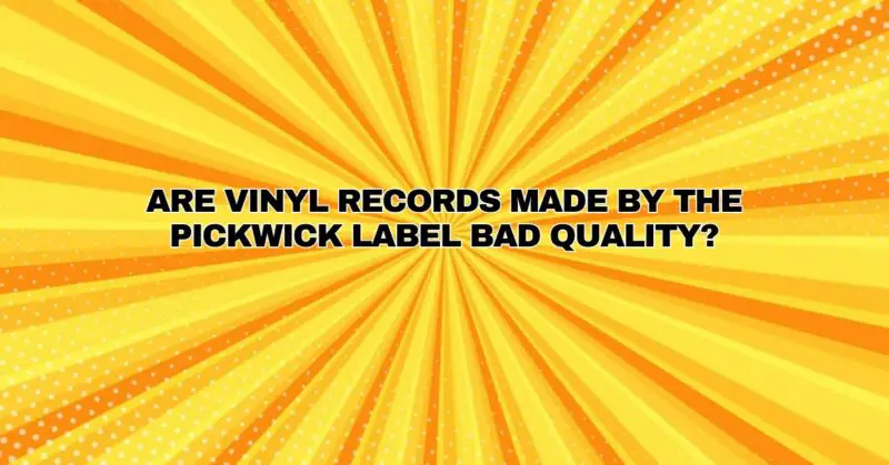 Are vinyl records made by the Pickwick label bad quality?