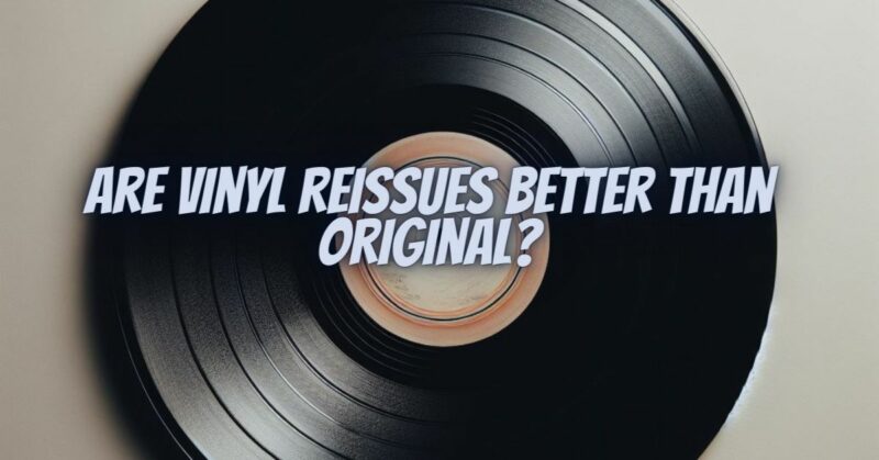 Are vinyl reissues better than original?