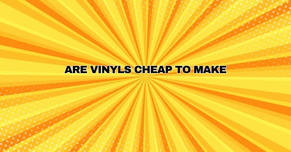 Are vinyls cheap to make