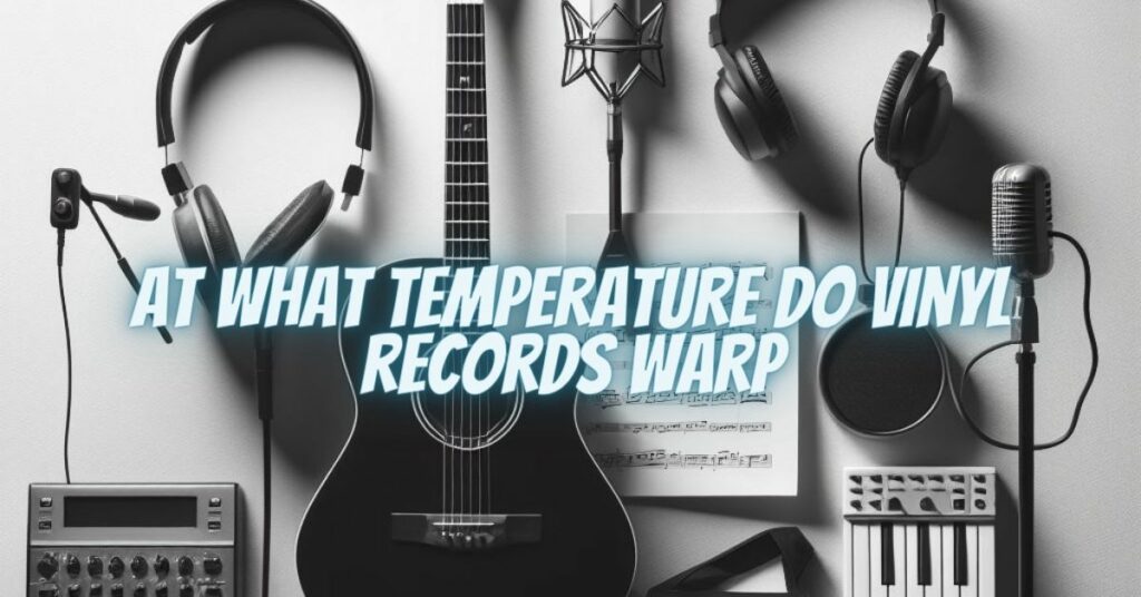At what temperature do vinyl records warp