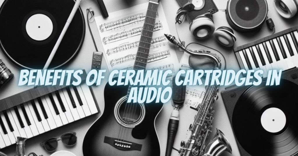 Benefits of Ceramic Cartridges in Audio