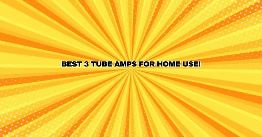 Best 3 Tube Amps for Home Use!
