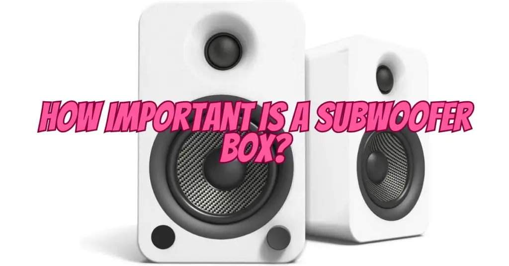 how important is a subwoofer box