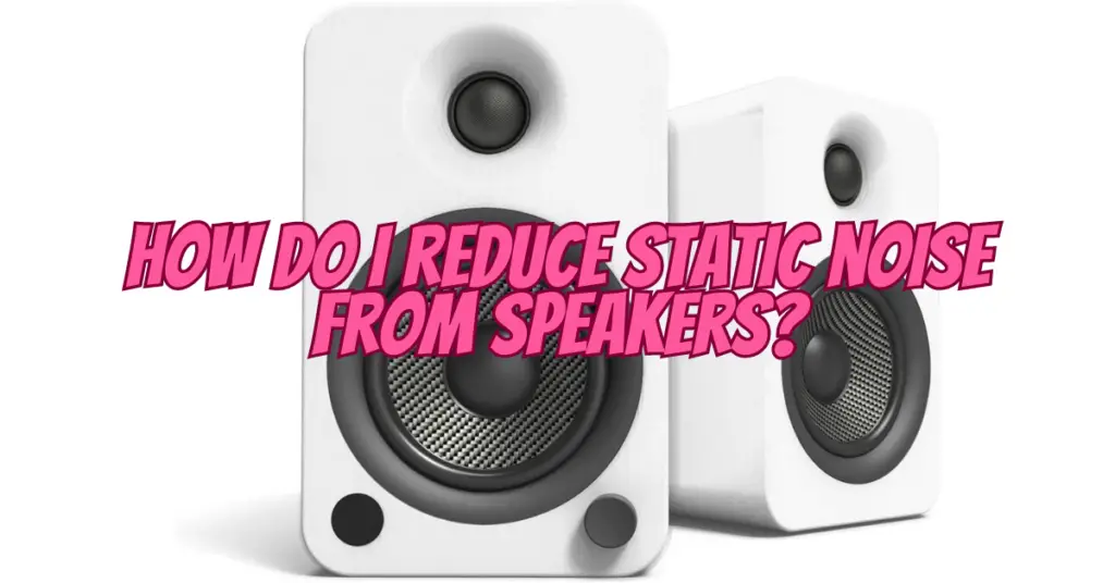how do i reduce static noise from speakers