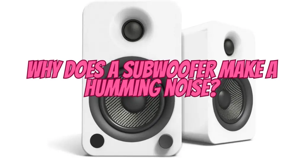why does a subwoofer make a humming noise