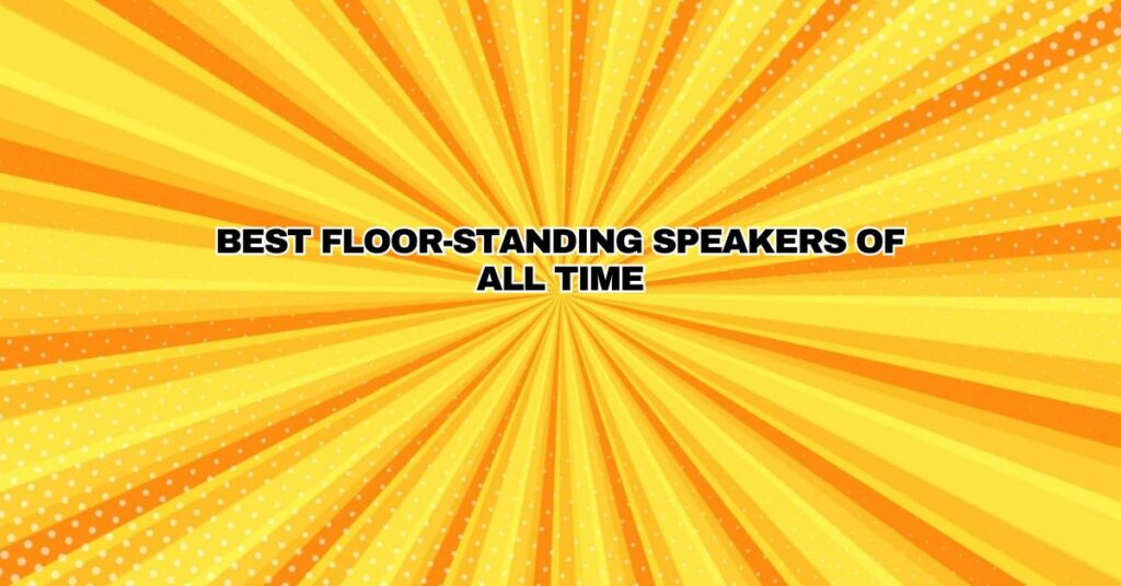 Best Floor-standing Speakers of all time