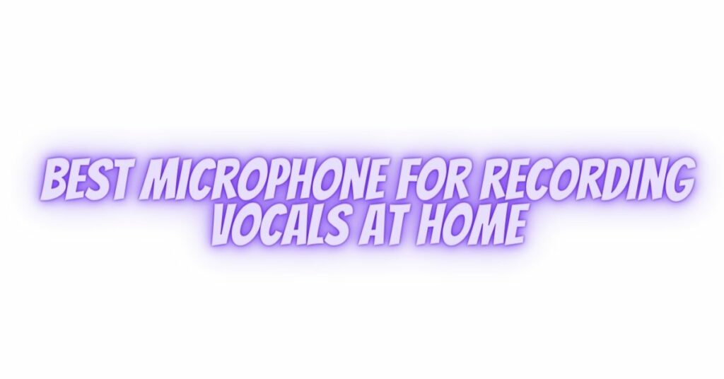 Best microphone for recording vocals at home