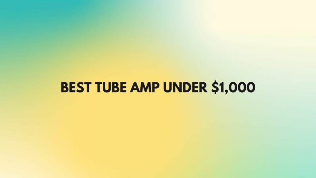 Best tube amp under $1,000