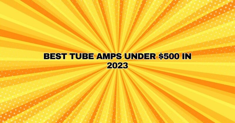 Best tube amps under $500 in 2023