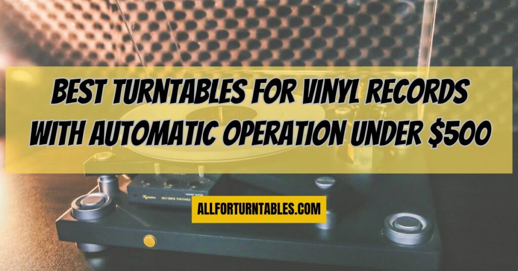 Best turntables for vinyl records with automatic operation under $500