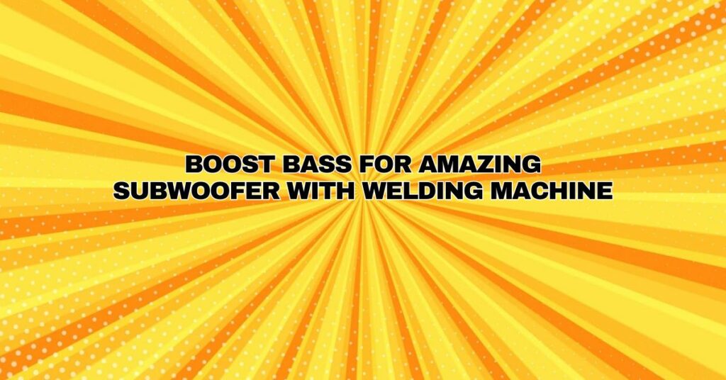 Boost bass for amazing subwoofer with welding machine