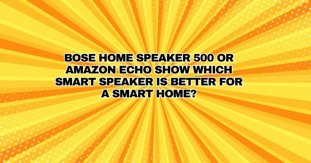 Bose Home Speaker 500 or Amazon Echo Show which smart speaker is better for a smart home?