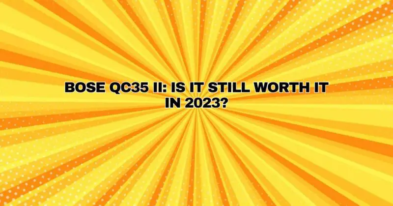 Bose QC35 II: Is It Still Worth It in 2023?