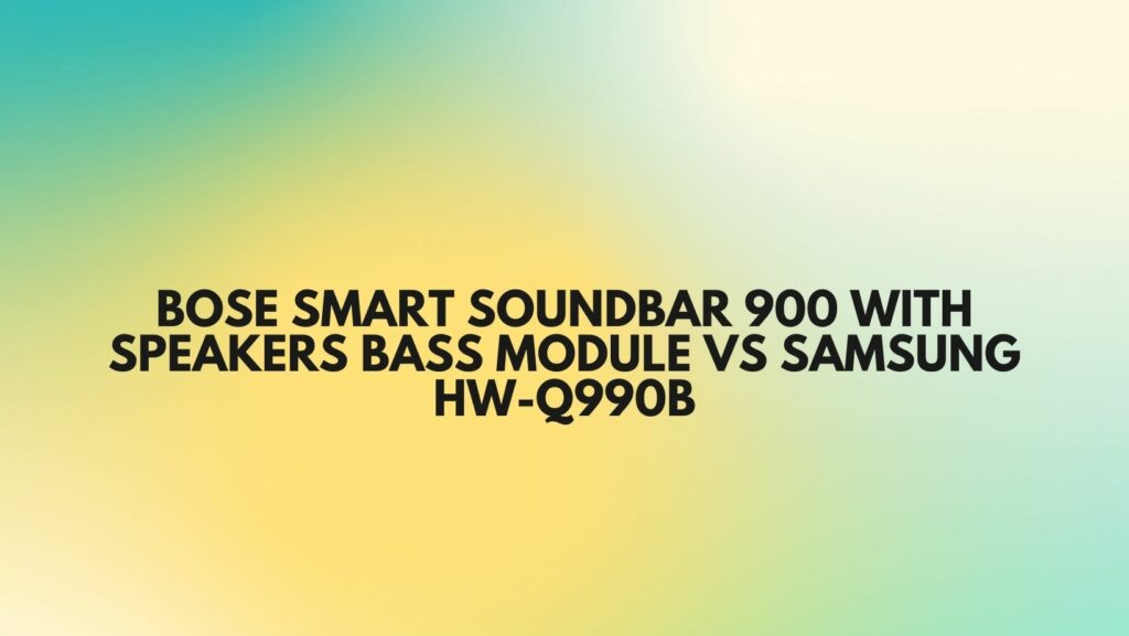 Bose Smart Soundbar 900 with speakers bass module vs Samsung HW-Q990B