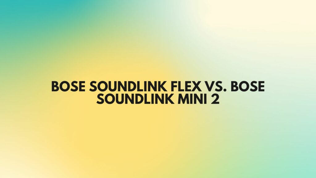 Bose SoundLink Flex vs. Bose SoundLink Mini 2
