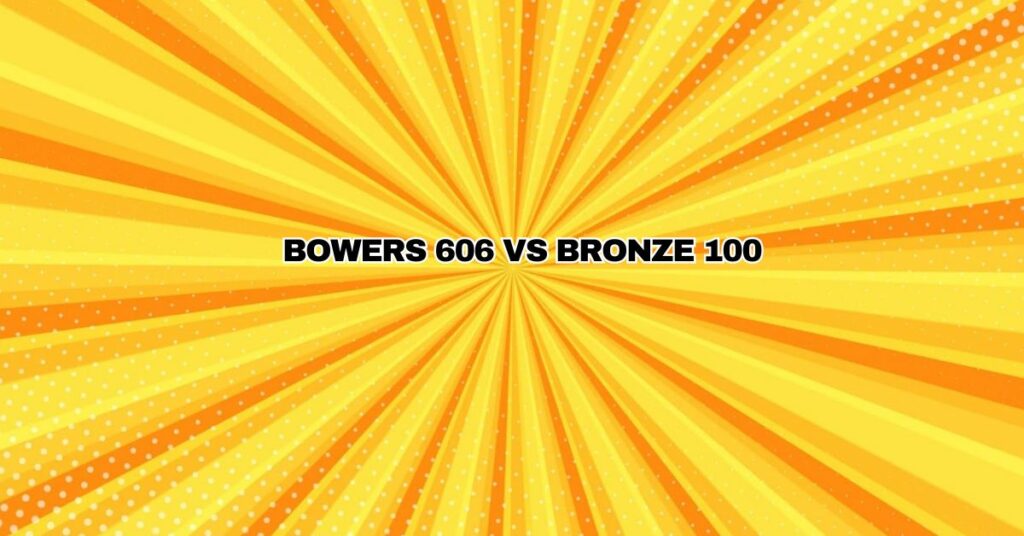 Bowers 606 vs Bronze 100