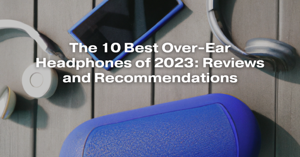 The 10 Best Over-Ear Headphones of 2023: Reviews and Recommendations