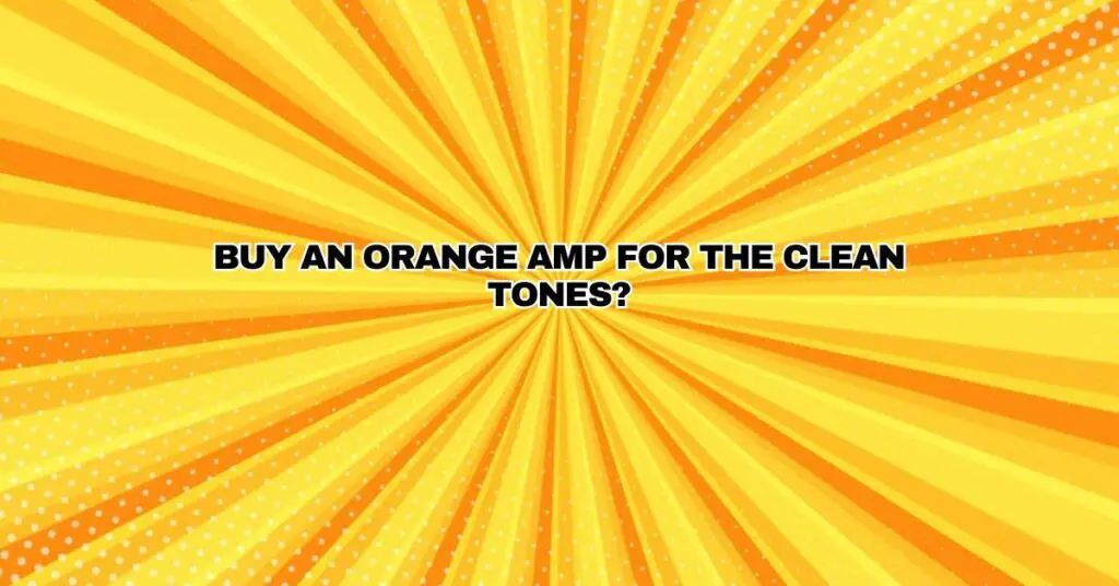 Buy an Orange Amp for the Clean Tones?