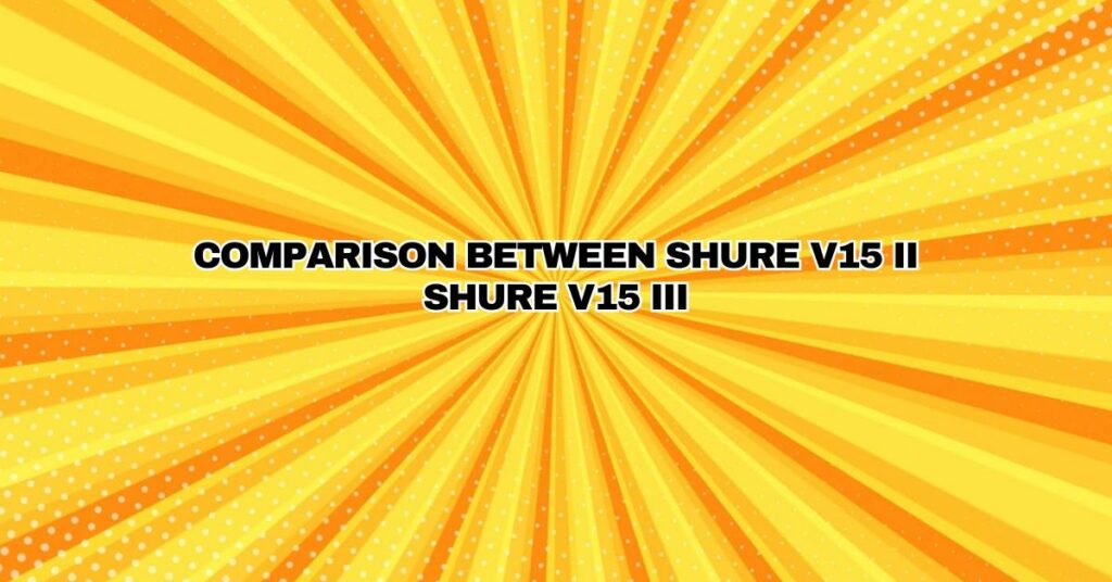 COMPARISON BETWEEN SHURE V15 II SHURE V15 III