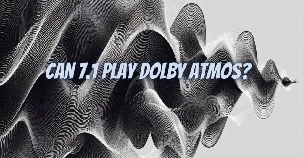 Can 7.1 play Dolby Atmos?