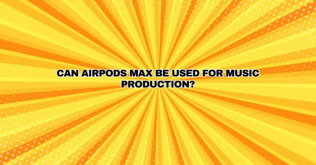 Can AirPods Max be used for music production?
